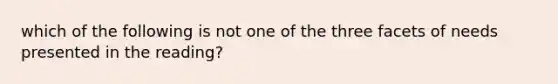 which of the following is not one of the three facets of needs presented in the reading?