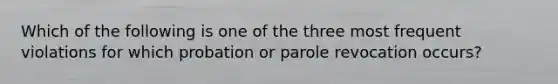 Which of the following is one of the three most frequent violations for which probation or parole revocation occurs?