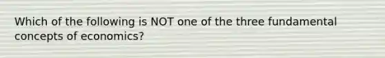 Which of the following is NOT one of the three fundamental concepts of economics?
