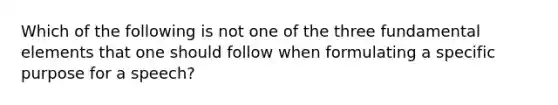 Which of the following is not one of the three fundamental elements that one should follow when formulating a specific purpose for a speech?