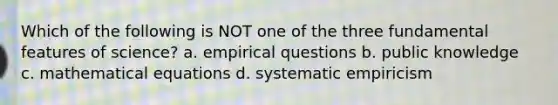 Which of the following is NOT one of the three fundamental features of science? a. empirical questions b. public knowledge c. mathematical equations d. systematic empiricism