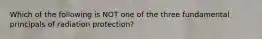 Which of the following is NOT one of the three fundamental principals of radiation protection?