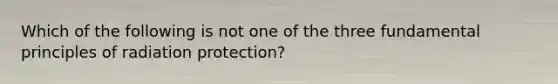 Which of the following is not one of the three fundamental principles of radiation protection?