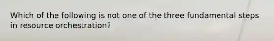 Which of the following is not one of the three fundamental steps in resource orchestration?