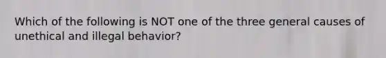 Which of the following is NOT one of the three general causes of unethical and illegal behavior?