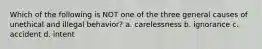 Which of the following is NOT one of the three general causes of unethical and illegal behavior? a. carelessness b. ignorance c. accident d. intent