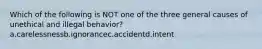 Which of the following is NOT one of the three general causes of unethical and illegal behavior? a.carelessnessb.ignorancec.accidentd.intent