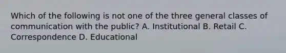 Which of the following is not one of the three general classes of communication with the public? A. Institutional B. Retail C. Correspondence D. Educational