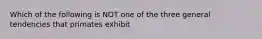 Which of the following is NOT one of the three general tendencies that primates exhibit