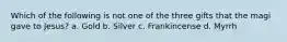 Which of the following is not one of the three gifts that the magi gave to Jesus? a. Gold b. Silver c. Frankincense d. Myrrh
