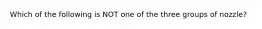 Which of the following is NOT one of the three groups of nozzle?