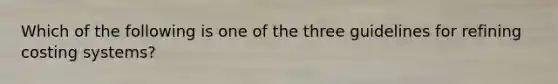 Which of the following is one of the three guidelines for refining costing systems?