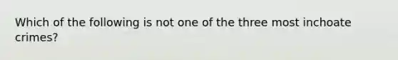 Which of the following is not one of the three most inchoate crimes?