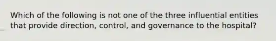 Which of the following is not one of the three influential entities that provide direction, control, and governance to the hospital?