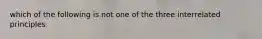 which of the following is not one of the three interrelated principles