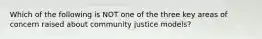 Which of the following is NOT one of the three key areas of concern raised about community justice models?