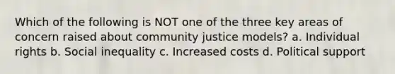 Which of the following is NOT one of the three key areas of concern raised about community justice models? a. Individual rights b. Social inequality c. Increased costs d. Political support