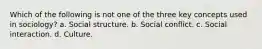 Which of the following is not one of the three key concepts used in sociology? a. Social structure. b. Social conflict. c. Social interaction. d. Culture.