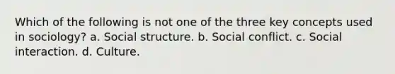 Which of the following is not one of the three key concepts used in sociology? a. Social structure. b. Social conflict. c. Social interaction. d. Culture.