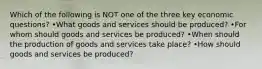 Which of the following is NOT one of the three key economic questions? •What goods and services should be produced? •For whom should goods and services be produced? •When should the production of goods and services take place? •How should goods and services be produced?