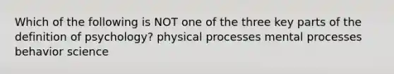 Which of the following is NOT one of the three key parts of the definition of psychology? physical processes mental processes behavior science