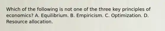 Which of the following is not one of the three key principles of​ economics? A. Equilibrium. B. Empiricism. C. Optimization. D. Resource allocation.