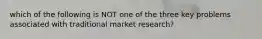 which of the following is NOT one of the three key problems associated with traditional market research?