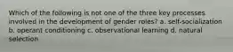 Which of the following is not one of the three key processes involved in the development of gender roles? a. self-socialization b. operant conditioning c. observational learning d. natural selection