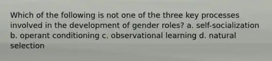 Which of the following is not one of the three key processes involved in the development of gender roles? a. self-socialization b. operant conditioning c. observational learning d. natural selection