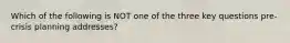 Which of the following is NOT one of the three key questions pre-crisis planning addresses?