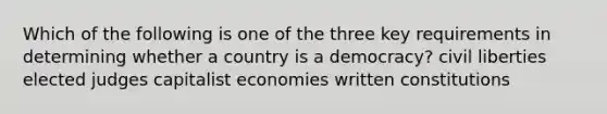 Which of the following is one of the three key requirements in determining whether a country is a democracy? civil liberties elected judges capitalist economies written constitutions