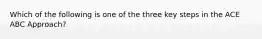 Which of the following is one of the three key steps in the ACE ABC Approach?