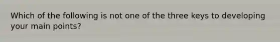 Which of the following is not one of the three keys to developing your main points?