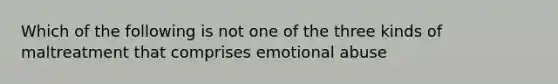 Which of the following is not one of the three kinds of maltreatment that comprises emotional abuse