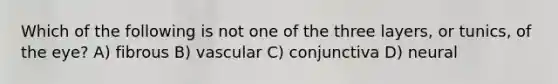 Which of the following is not one of the three layers, or tunics, of the eye? A) fibrous B) vascular C) conjunctiva D) neural