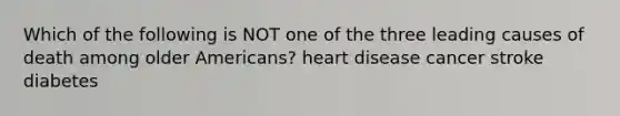 Which of the following is NOT one of the three leading causes of death among older Americans? heart disease cancer stroke diabetes