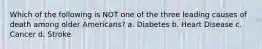 Which of the following is NOT one of the three leading causes of death among older Americans? a. Diabetes b. Heart Disease c. Cancer d. Stroke