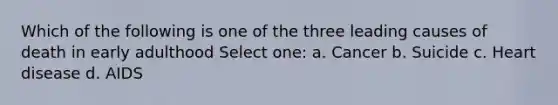 Which of the following is one of the three leading causes of death in early adulthood Select one: a. Cancer b. Suicide c. Heart disease d. AIDS