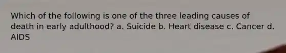 Which of the following is one of the three leading causes of death in early adulthood? a. Suicide b. Heart disease c. Cancer d. AIDS