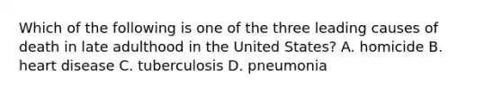 Which of the following is one of the three leading causes of death in late adulthood in the United States? A. homicide B. heart disease C. tuberculosis D. pneumonia