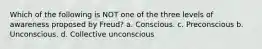 Which of the following is NOT one of the three levels of awareness proposed by Freud? a. Conscious. c. Preconscious b. Unconscious. d. Collective unconscious