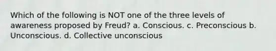 Which of the following is NOT one of the three levels of awareness proposed by Freud? a. Conscious. c. Preconscious b. Unconscious. d. Collective unconscious