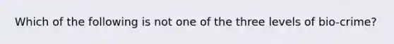 Which of the following is not one of the three levels of bio-crime?