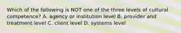 Which of the following is NOT one of the three levels of cultural competence? A. agency or institution level B. provider and treatment level C. client level D. systems level