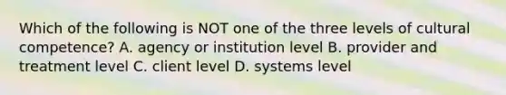 Which of the following is NOT one of the three levels of cultural competence? A. agency or institution level B. provider and treatment level C. client level D. systems level