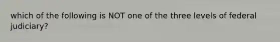 which of the following is NOT one of the three levels of federal judiciary?