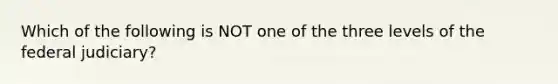 Which of the following is NOT one of the three levels of the federal judiciary?