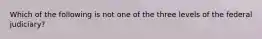 Which of the following is not one of the three levels of the federal judiciary?