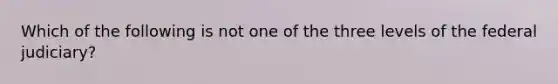 Which of the following is not one of the three levels of the federal judiciary?