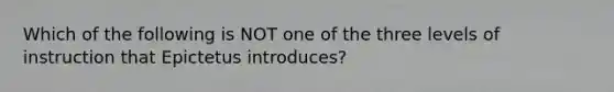 Which of the following is NOT one of the three levels of instruction that Epictetus introduces?